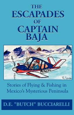 The Escapades of Captain Baja: Stories of Flying & Fishing in Mexico's Mysterious Peninsula