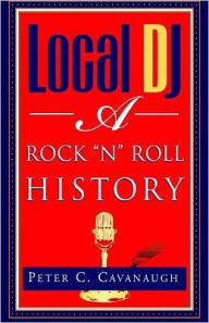 Title: Local Dj: A Rock 'N Roll History, Author: Peter C Cavanaugh