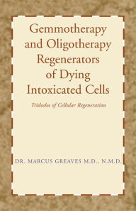 Title: Gemmotherapy and Oligotherapy Regenerators of Dying Intoxicated Cells: Tridosha of Cellular Regeneration, Author: Marcus Greaves N M D M D