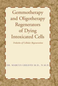 Title: Gemmotherapy and Oligotherapy Regenerators of Dying Intoxicated Cells: Tridosha of Cellular Regeneration, Author: Marcus Greaves N M D M D
