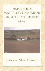 Title: Napoleon's Waterloo Campaign: An Alternate History Vol I, Author: Steven Marthinsen