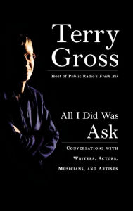 Title: All I Did Was Ask: Conversations with Writers, Actors, Musicians, and Artists, Author: Terry Gross
