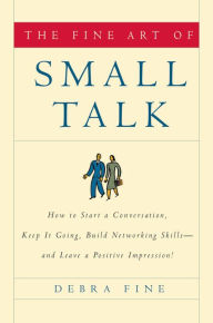 Title: The Fine Art of Small Talk: How to Start a Conversation, Keep It Going, Build Networking Skills -- and Leave a Positive Impression!, Author: Debra Fine