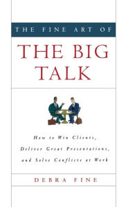 Title: The Fine Art of the Big Talk: How to Win Clients, Deliver Great Presentations, and Solve Conflicts at Work, Author: Debra Fine