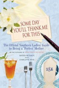 Title: Some Day You'll Thank Me for This: The Official Southern Ladies' Guide to Being a 