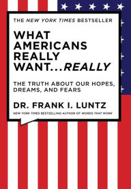 Title: What Americans Really Want...Really: The Truth About Our Hopes, Dreams, and Fears, Author: Frank Luntz