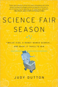 Title: Science Fair Season: Twelve Kids, a Robot Named Scorch . . . and What It Takes to Win, Author: Judy Dutton