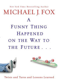 Title: A Funny Thing Happened on the Way to the Future: Twists and Turns and Lessons Learned, Author: Michael J. Fox