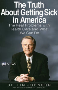 Title: The Truth About Getting Sick in America: The Real Problems with Health Care and What We Can Do, Author: Tim Johnson