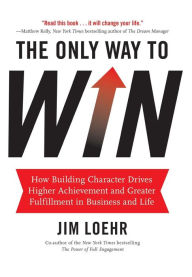 Title: The Only Way to Win: How Building Character Drives Higher Achievement and Greater Fulfillment in Business and Life, Author: Jim Loehr