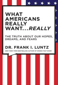 Title: The What Americans Really Want...Really: Revised Edition: The Truth About Our Hopes, Dreams, and Fears, Author: Frank Luntz