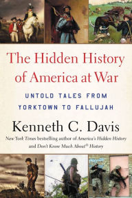 Title: The Hidden History of America at War: Untold Tales from Yorktown to Fallujah, Author: Kenneth C. Davis