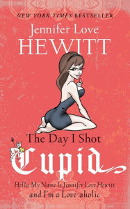 Title: The Day I Shot Cupid: Hello, My Name Is Jennifer Love Hewitt and I'm a Love-aholic, Author: Jennifer Love Hewitt
