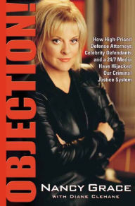Title: Objection!: How High-Priced Defense Attorneys, Celebrity Defendants, and a 24/7 Media Have Hijacked Our Criminal Justice System, Author: Nancy Grace
