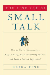 Title: The Fine Art of Small Talk: How to Start a Conversation, Keep It Going, Build Networking Skills--and Leave a Positive Impression!, Author: Debra Fine