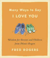 Title: Many Ways to Say I Love You: Wisdom for Parents and Children from Mister Rogers, Author: Fred Rogers