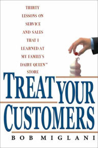 Title: Treat Your Customers: Thirty Lessons on Service and Sales That I Learned at My Family's Dairy Queen Store, Author: Bob Miglani
