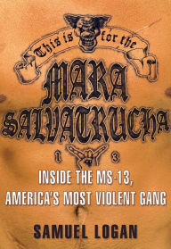 Title: This Is for the Mara Salvatrucha: Inside the MS-13, America's Most Violent Gang, Author: Samuel Logan