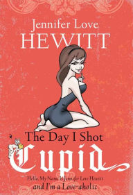 Title: The Day I Shot Cupid: Hello, My Name Is Jennifer Love Hewitt and I'm a Love-aholic, Author: Jennifer Love Hewitt