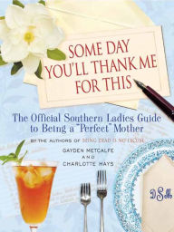 Title: Some Day You'll Thank Me for This: The Official Southern Ladies' Guide to Being a 