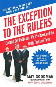 Title: The Exception to the Rulers: Exposing Oily Politicians, War Profiteers, and the Media That Love Them, Author: Amy Goodman