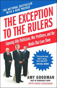 Title: The Exception to the Rulers: Exposing Oily Politicians, War Profiteers, and the Media That Love Them, Author: Amy Goodman