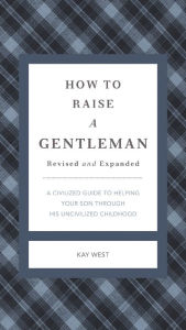 Title: How to Raise a Gentleman Revised and Expanded: A Civilized Guide to Helping Your Son Through His Uncivilized Childhood, Author: Kay West