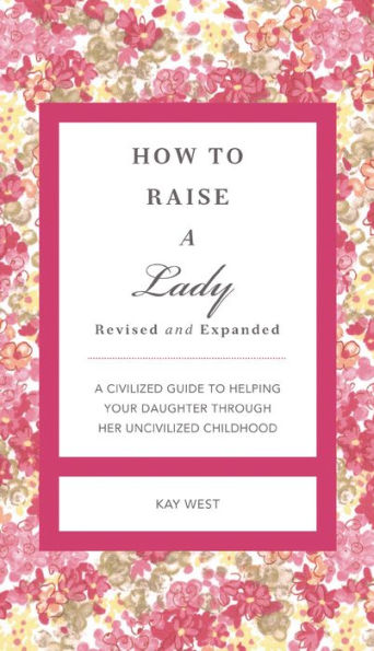 How to Raise a Lady Revised and Expanded: A Civilized Guide to Helping Your Daughter Through Her Uncivilized Childhood