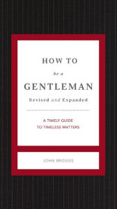 Title: How to Be a Gentleman Revised and Expanded: A Timely Guide to Timeless Manners, Author: John Bridges