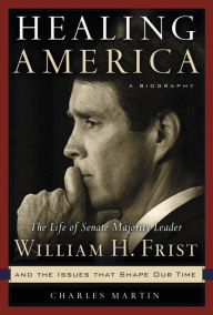 Title: Healing America: The Life of Senate Majority Leader Bill Frist and the Issues that Shape Our Times, Author: Charles Martin