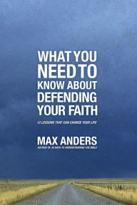 Title: What You Need To Know About Defending Your Faith: 12 Lessons That Can Change Your Life, Author: Max Anders