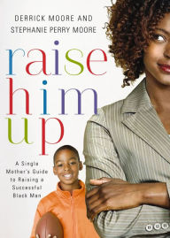 Title: Raise Him Up: A Single Mother's Guide to Raising a Successful Black Man, Author: Derrick Moore