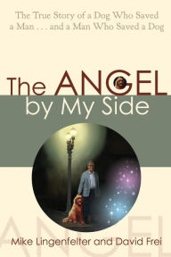 Title: The Angel by My Side: The True Story of a Dog Who Saved a Man...and a Man Who Saved a Dog, Author: Mike Lingenfelter