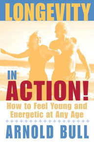 Title: Longevity in Action!: How to Feel Young and Energetic at Any Age, Author: Arnold Bull