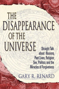 Title: Disappearance of the Universe: Straight Talk about Illusions, Past Lives, Religion, Sex, Politics, and the Miracles of Forgiveness, Author: Gary Renard