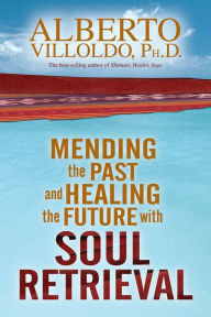 Title: Mending the Past and Healing the Future with Soul Retrieval, Author: Alberto Villoldo