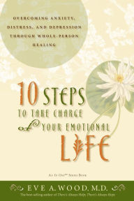 Title: 10 Steps to Take Charge of Your Emotional Life: Overcoming Anxiety, Distress, and Depression Through Whole-Person Healing, Author: Eve Wood M.D.