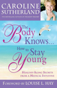 Title: Body Knows... How to Stay Young: Healthy-Aging Secrets from a Medical Intuitive, Author: Caroline Sutherland