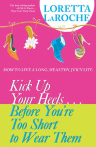 Title: Kick Up Your Heels...Before You're Too Short To Wear Them: How to Live a Long, Healthy, Juicy Life, Author: Loretta LaRoche