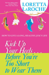 Title: Kick Up Your Heels...Before You're Too Short to Wear Them: How to Live a Long, Healthy, Juicy Life, Author: Loretta Laroche