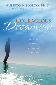 Title: Courageous Dreaming: How Shamans Dream the World into Being, Author: Alberto Villoldo