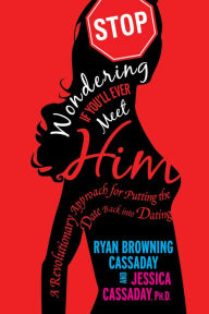 Title: Stop Wondering If You'll Ever Meet Him: A Revolutionary Approach for Putting the Date Back into Dating, Author: Ryan Browning Cassaday