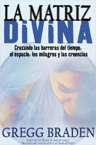 Title: La Matriz Divina: Cruzando las barreras del tiempo, el espacio, los milagros y las creencias, Author: Gregg Braden