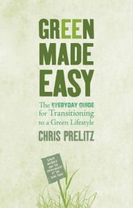 Title: Green Made Easy: The Everyday Guide for Transitioning to a Green Lifestyle, Author: Chris Prelitz
