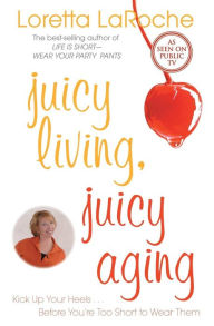 Title: Juicy Living, Juicy Aging: Kick up Your Heels Before You're Too Short to Wear Them, Author: Loretta LaRoche