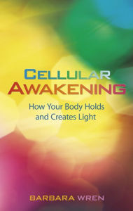 Title: Cellular Awakening: How Your Body Holds and Creates Light, Author: Barbara Wren