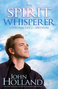 Title: The Spirit Whisperer: Chronicles of a Medium, Author: John Holland