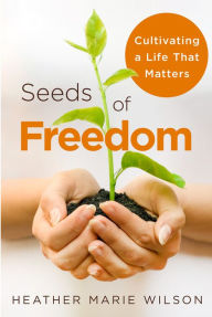 Title: Seeds of Freedom: Cultivating a Life that Matters, Author: Heather Marie Wilson