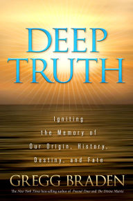 Title: Deep Truth: Igniting the Memory of Our Origin, History, Destiny, and Fate, Author: Gregg Braden