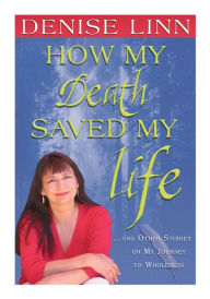 Title: How My Death Saved My Life: And Other Stories On My Journey To Wholeness, Author: Denise Linn